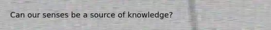 Can our senses be a source of knowledge?