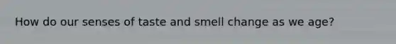 How do our senses of taste and smell change as we age?