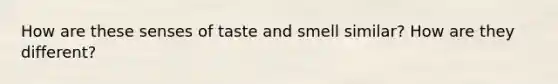 How are these senses of taste and smell similar? How are they different?