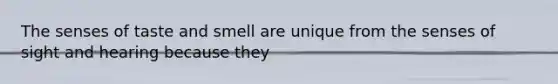 The senses of taste and smell are unique from the senses of sight and hearing because they