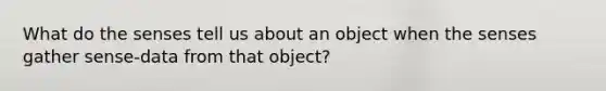 What do the senses tell us about an object when the senses gather sense-data from that object?