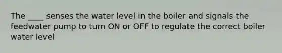 The ____ senses the water level in the boiler and signals the feedwater pump to turn ON or OFF to regulate the correct boiler water level