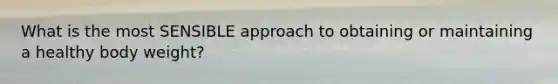 What is the most SENSIBLE approach to obtaining or maintaining a healthy body weight?