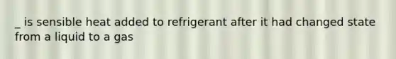 _ is sensible heat added to refrigerant after it had changed state from a liquid to a gas