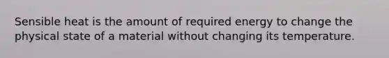 Sensible heat is the amount of required energy to change the physical state of a material without changing its temperature.