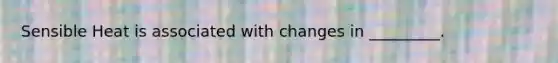 Sensible Heat is associated with changes in _________.