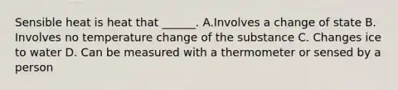 Sensible heat is heat that ______. A.Involves a change of state B. Involves no temperature change of the substance C. Changes ice to water D. Can be measured with a thermometer or sensed by a person