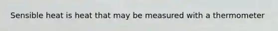 Sensible heat is heat that may be measured with a thermometer
