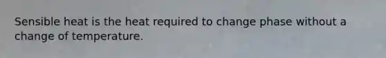 Sensible heat is the heat required to change phase without a change of temperature.