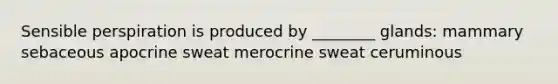 Sensible perspiration is produced by ________ glands: mammary sebaceous apocrine sweat merocrine sweat ceruminous