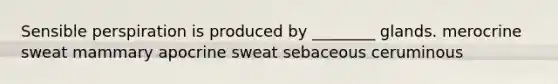 Sensible perspiration is produced by ________ glands. merocrine sweat mammary apocrine sweat sebaceous ceruminous