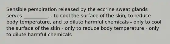 Sensible perspiration released by the eccrine sweat glands serves __________. - to cool the surface of the skin, to reduce body temperature, and to dilute harmful chemicals - only to cool the surface of the skin - only to reduce body temperature - only to dilute harmful chemicals