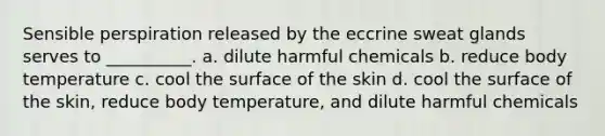 Sensible perspiration released by the eccrine sweat glands serves to __________. a. dilute harmful chemicals b. reduce body temperature c. cool the surface of the skin d. cool the surface of the skin, reduce body temperature, and dilute harmful chemicals