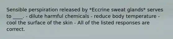 Sensible perspiration released by *Eccrine sweat glands* serves to ____. - dilute harmful chemicals - reduce body temperature - cool the surface of the skin - All of the listed responses are correct.