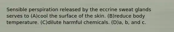 Sensible perspiration released by the eccrine sweat glands serves to (A)cool the surface of the skin. (B)reduce body temperature. (C)dilute harmful chemicals. (D)a, b, and c.