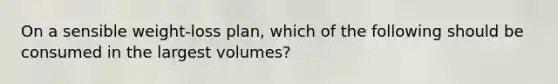 On a sensible weight-loss plan, which of the following should be consumed in the largest volumes?​