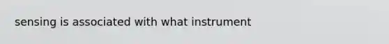 sensing is associated with what instrument