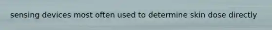 sensing devices most often used to determine skin dose directly