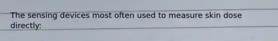 The sensing devices most often used to measure skin dose directly: