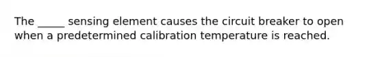 The _____ sensing element causes the circuit breaker to open when a predetermined calibration temperature is reached.