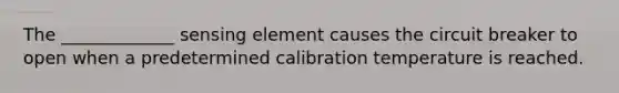 The _____________ sensing element causes the circuit breaker to open when a predetermined calibration temperature is reached.