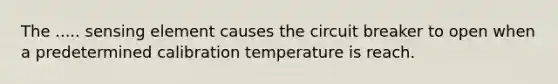 The ..... sensing element causes the circuit breaker to open when a predetermined calibration temperature is reach.