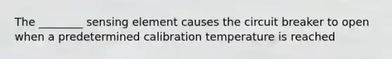 The ________ sensing element causes the circuit breaker to open when a predetermined calibration temperature is reached