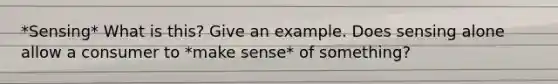 *Sensing* What is this? Give an example. Does sensing alone allow a consumer to *make sense* of something?