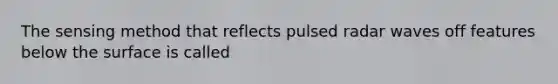 The sensing method that reflects pulsed radar waves off features below the surface is called
