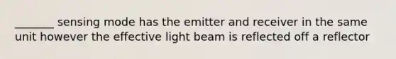 _______ sensing mode has the emitter and receiver in the same unit however the effective light beam is reflected off a reflector