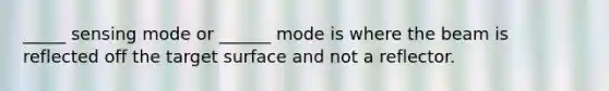 _____ sensing mode or ______ mode is where the beam is reflected off the target surface and not a reflector.