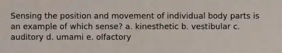 Sensing the position and movement of individual body parts is an example of which sense? a. kinesthetic b. vestibular c. auditory d. umami e. olfactory