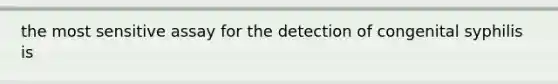 the most sensitive assay for the detection of congenital syphilis is