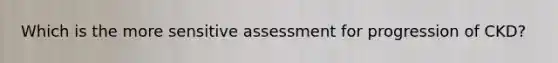 Which is the more sensitive assessment for progression of CKD?