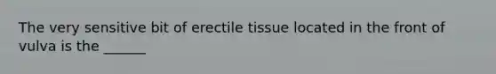 The very sensitive bit of erectile tissue located in the front of vulva is the ______