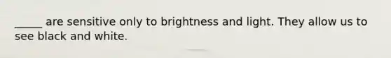 _____ are sensitive only to brightness and light. They allow us to see black and white.