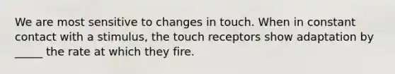 We are most sensitive to changes in touch. When in constant contact with a stimulus, the touch receptors show adaptation by _____ the rate at which they fire.