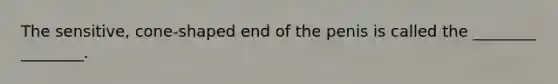 The sensitive, cone-shaped end of the penis is called the ________ ________.