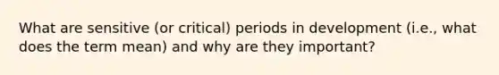 What are sensitive (or critical) periods in development (i.e., what does the term mean) and why are they important?