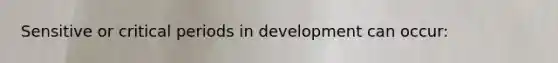 Sensitive or critical periods in development can occur: