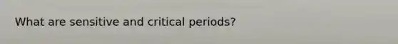 What are sensitive and critical periods?