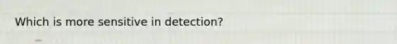 Which is more sensitive in detection?