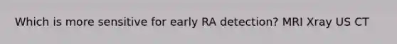 Which is more sensitive for early RA detection? MRI Xray US CT