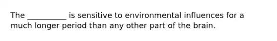 The __________ is sensitive to environmental influences for a much longer period than any other part of the brain.