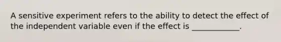 A sensitive experiment refers to the ability to detect the effect of the independent variable even if the effect is ____________.