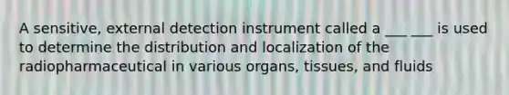 A sensitive, external detection instrument called a ___ ___ is used to determine the distribution and localization of the radiopharmaceutical in various organs, tissues, and fluids