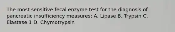 The most sensitive fecal enzyme test for the diagnosis of pancreatic insufficiency measures: A. Lipase B. Trypsin C. Elastase 1 D. Chymotrypsin