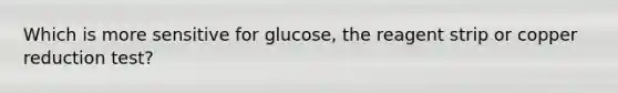 Which is more sensitive for glucose, the reagent strip or copper reduction test?