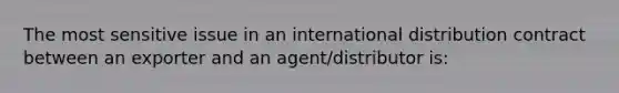 The most sensitive issue in an international distribution contract between an exporter and an agent/distributor is: