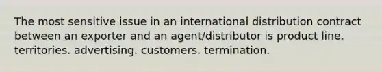 The most sensitive issue in an international distribution contract between an exporter and an agent/distributor is product line. territories. advertising. customers. termination.